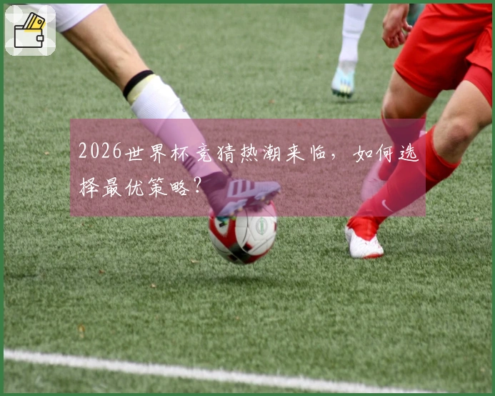 2026世界杯竞猜热潮来临，如何选择最优策略？