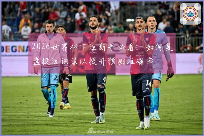 2026世界杯下注新手必看：如何复盘投注记录以提升预测准确率