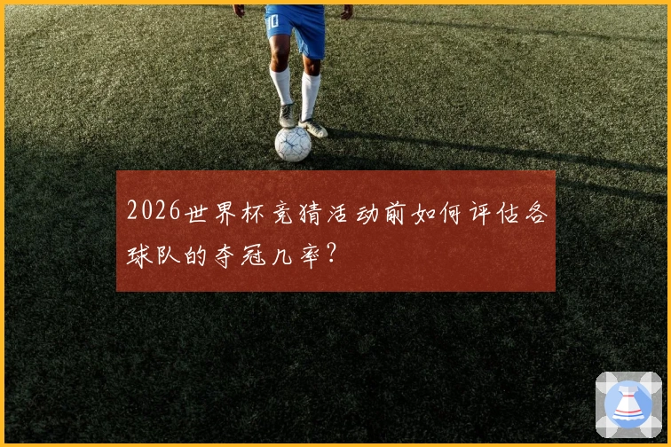 2026世界杯竞猜活动前如何评估各球队的夺冠几率？