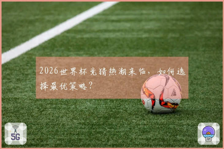2026世界杯竞猜热潮来临,如何选择最优策略?