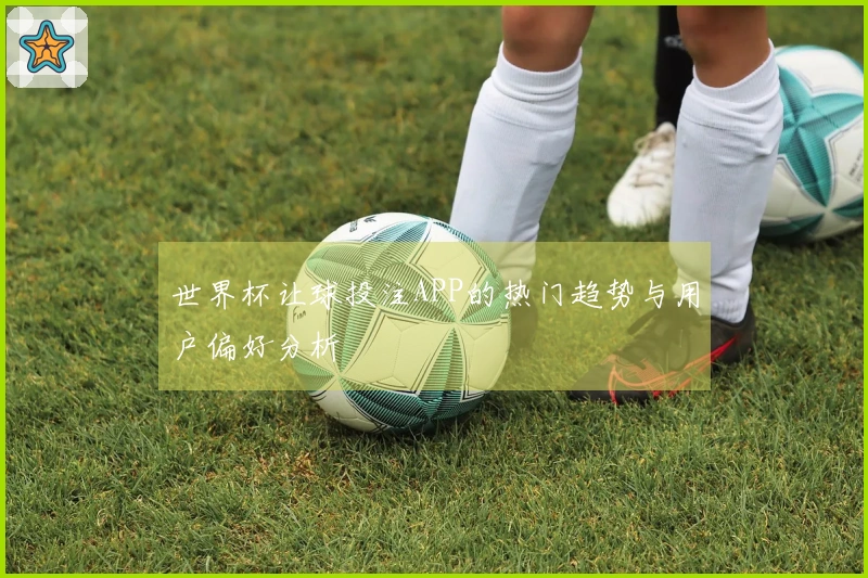 世界杯让球投注APP的热门趋势与用户偏好分析