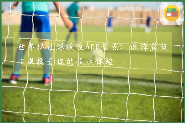 世界杯让球投注App盘点:选择最佳工具提升你的投注体验