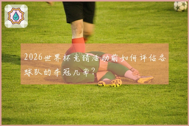 2026世界杯竞猜活动前如何评估各球队的夺冠几率？
