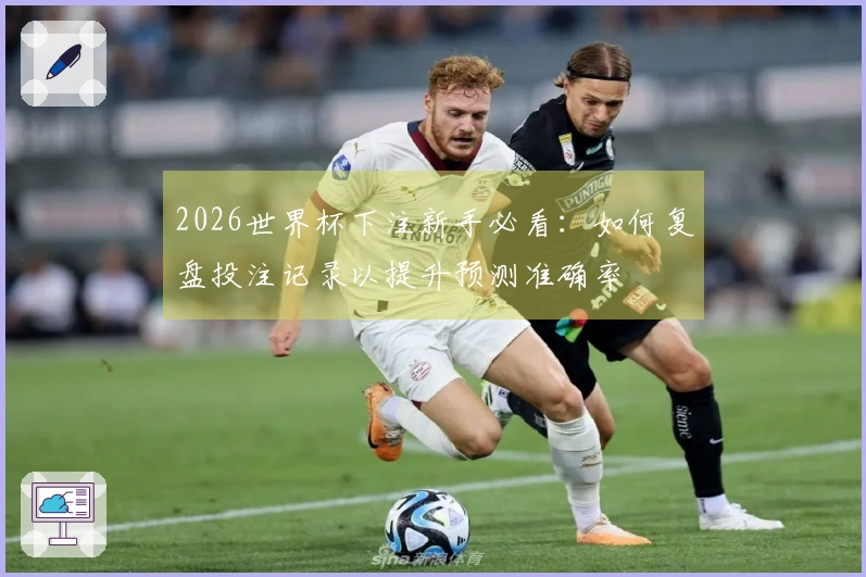 2026世界杯下注新手必看：如何复盘投注记录以提升预测准确率