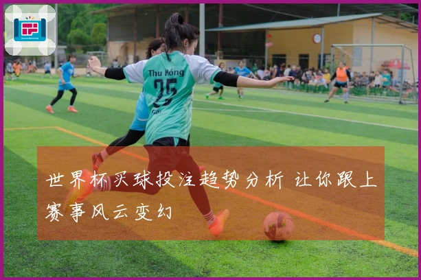 世界杯买球投注趋势分析 让你跟上赛事风云变幻