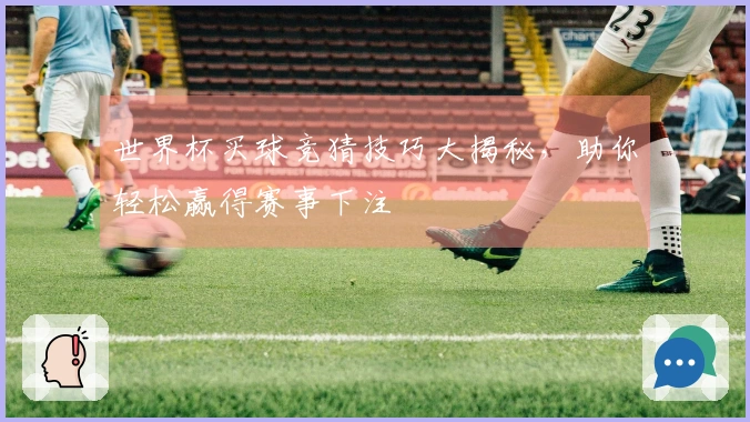 世界杯买球竞猜技巧大揭秘，助你轻松赢得赛事下注