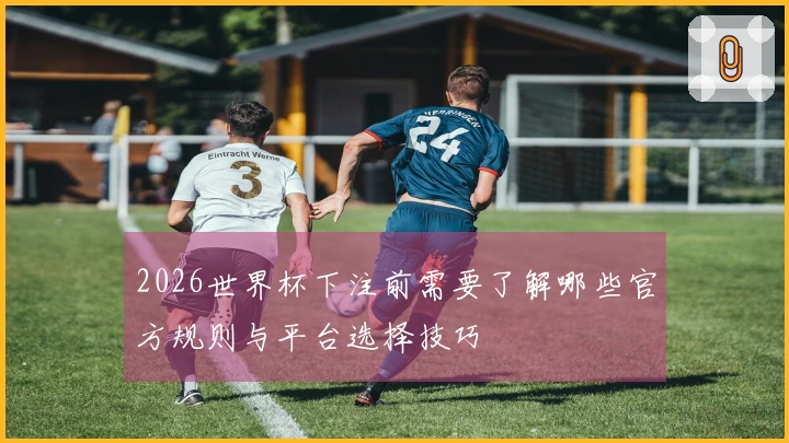 2026世界杯下注前需要了解哪些官方规则与平台选择技巧