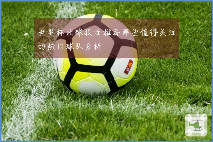 世界杯让球投注推荐那些值得关注的热门球队分析