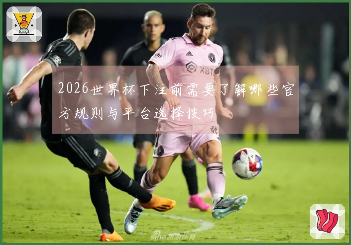 2026世界杯下注前需要了解哪些官方规则与平台选择技巧
