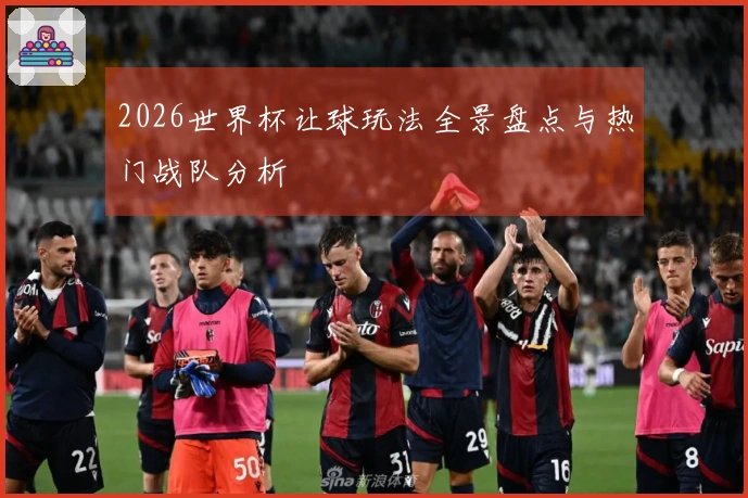 2026世界杯让球玩法全景盘点与热门战队分析