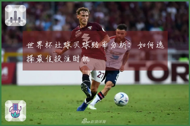 世界杯让球买球赔率分析:如何选择最佳投注时机