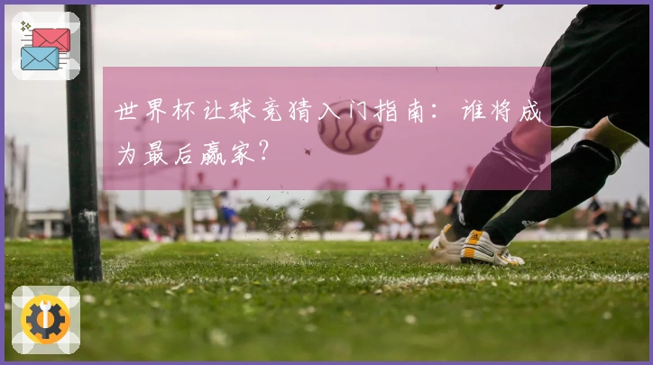 世界杯让球竞猜入门指南：谁将成为最后赢家？